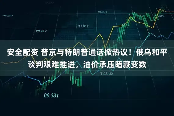 安全配资 普京与特朗普通话掀热议！俄乌和平谈判艰难推进，油价承压暗藏变数