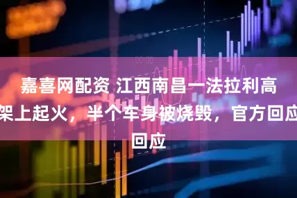 嘉喜网配资 江西南昌一法拉利高架上起火，半个车身被烧毁，官方回应