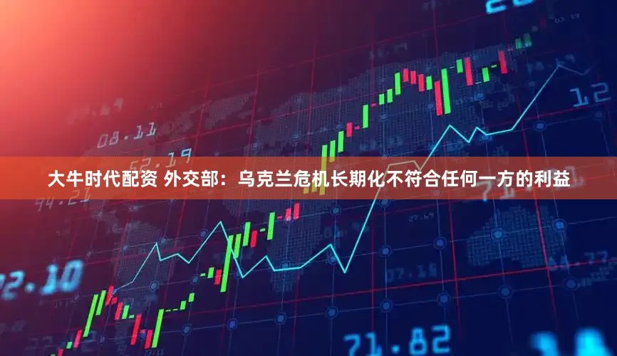 大牛时代配资 外交部：乌克兰危机长期化不符合任何一方的利益