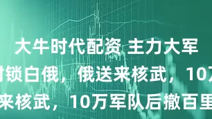 大牛时代配资 主力大军三个方向封锁白俄，俄送来核武，10万军队后撤百里