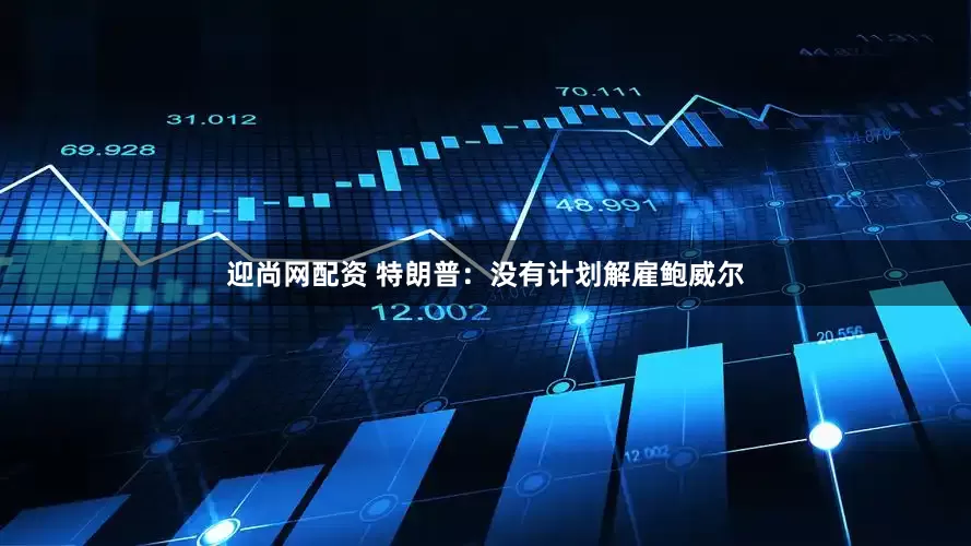 迎尚网配资 特朗普：没有计划解雇鲍威尔