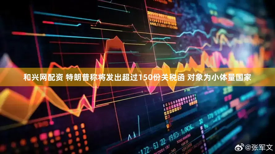 和兴网配资 特朗普称将发出超过150份关税函 对象为小体量国家