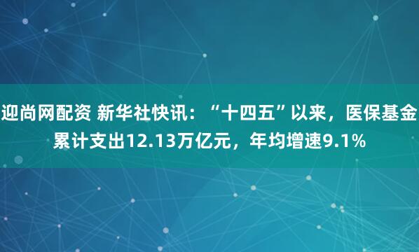 迎尚网配资 新华社快讯：“十四五”以来，医保基金累计支出12.13万亿元，年均增速9.1%