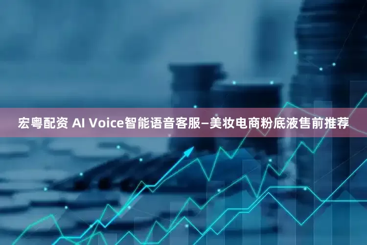 宏粤配资 AI Voice智能语音客服—美妆电商粉底液售前推荐