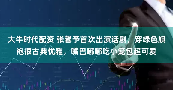 大牛时代配资 张馨予首次出演话剧，穿绿色旗袍很古典优雅，嘴巴嘟嘟吃小笼包超可爱