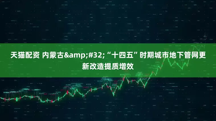 天猫配资 内蒙古&#32;“十四五”时期城市地下管网更新改造提质增效