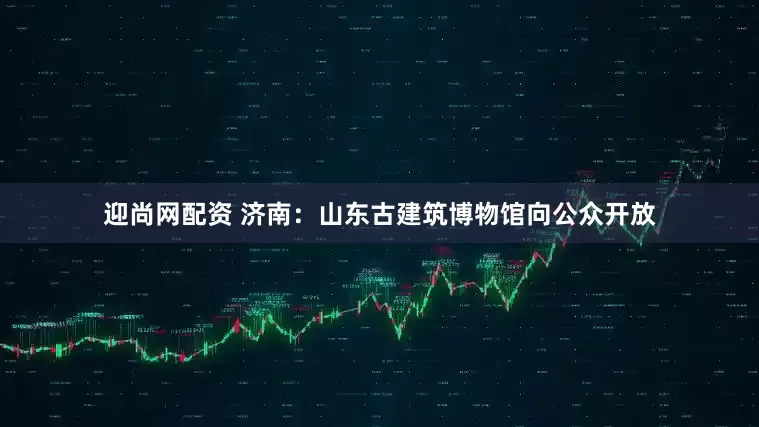 迎尚网配资 济南：山东古建筑博物馆向公众开放