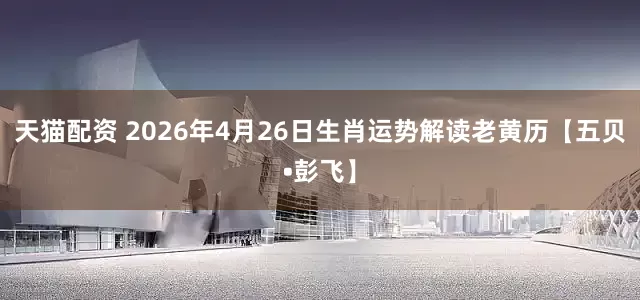 天猫配资 2026年4月26日生肖运势解读老黄历【五贝•彭飞】